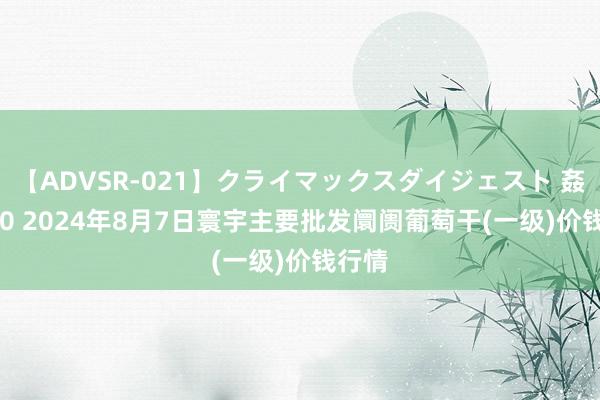【ADVSR-021】クライマックスダイジェスト 姦鬼 ’10 2024年8月7日寰宇主要批发阛阓葡萄干(一级)价钱行情