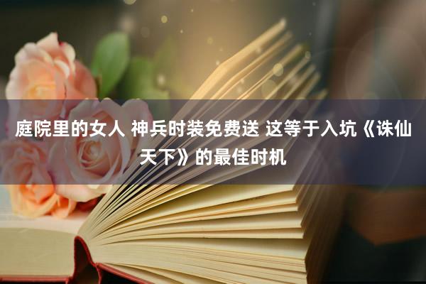 庭院里的女人 神兵时装免费送 这等于入坑《诛仙天下》的最佳时机