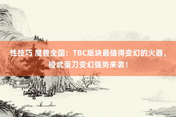 性技巧 魔兽全国：TBC版块最值得变幻的火器，橙武蛋刀变幻强势来袭！