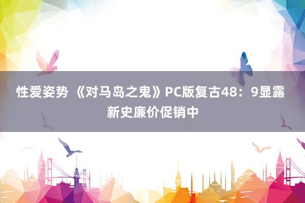 性爱姿势 《对马岛之鬼》PC版复古48：9显露 新史廉价促销中