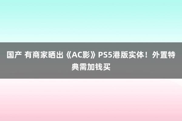 国产 有商家晒出《AC影》PS5港版实体！外置特典需加钱买