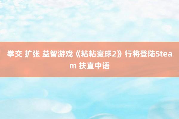 拳交 扩张 益智游戏《粘粘寰球2》行将登陆Steam 扶直中语