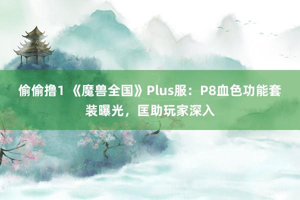 偷偷撸1 《魔兽全国》Plus服：P8血色功能套装曝光，匡助玩家深入