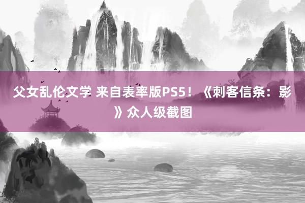 父女乱伦文学 来自表率版PS5！《刺客信条：影》众人级截图