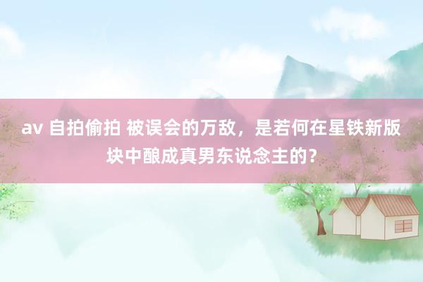 av 自拍偷拍 被误会的万敌，是若何在星铁新版块中酿成真男东说念主的？
