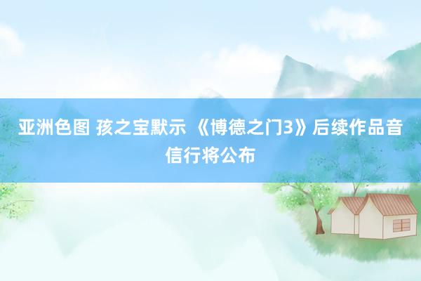 亚洲色图 孩之宝默示 《博德之门3》后续作品音信行将公布