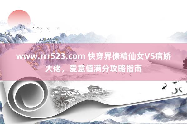 www.rrr523.com 快穿界撩精仙女VS病娇大佬，爱意值满分攻略指南