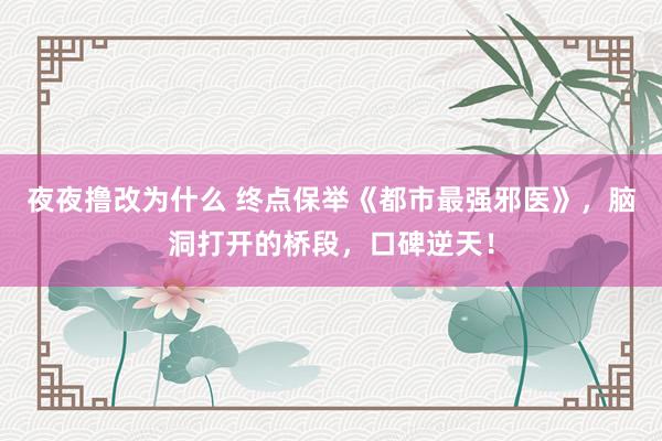 夜夜撸改为什么 终点保举《都市最强邪医》，脑洞打开的桥段，口碑逆天！