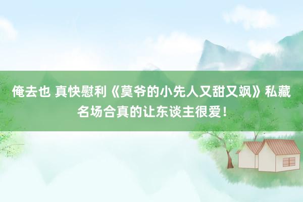 俺去也 真快慰利《莫爷的小先人又甜又飒》私藏名场合真的让东谈主很爱！