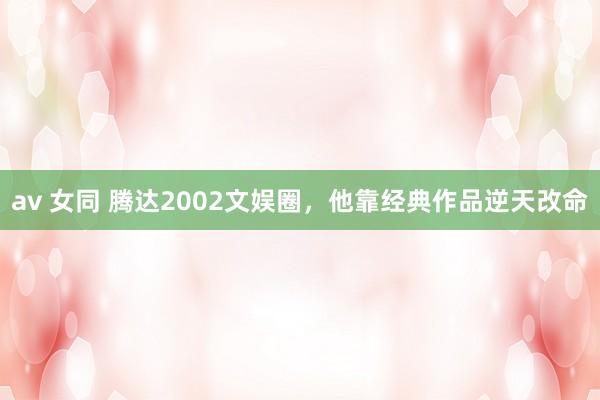 av 女同 腾达2002文娱圈，他靠经典作品逆天改命