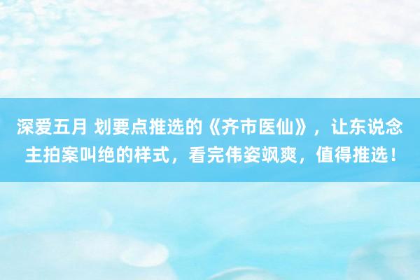 深爱五月 划要点推选的《齐市医仙》，让东说念主拍案叫绝的样式，看完伟姿飒爽，值得推选！
