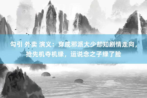 勾引 外卖 演义：穿成邪派大少却知剧情走向，抢先机夺机缘，运说念之子绿了脸