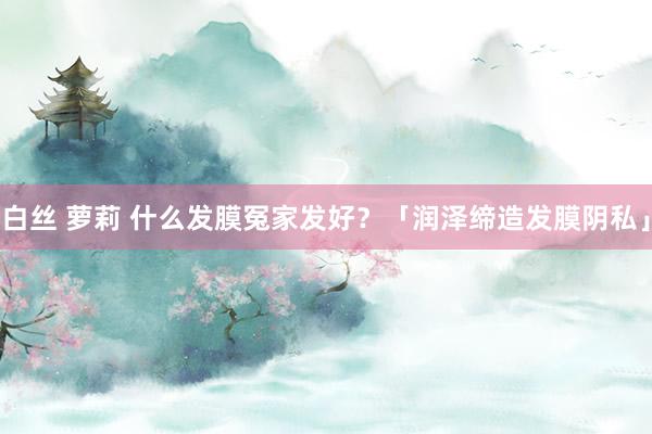 白丝 萝莉 什么发膜冤家发好？「润泽缔造发膜阴私」