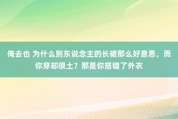 俺去也 为什么别东说念主的长裙那么好意思，而你穿却很土？那是你搭错了外衣