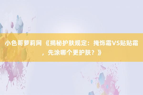 小色哥萝莉网 《揭秘护肤规定：掩饰霜VS贴贴霜，先涂哪个更护肤？》