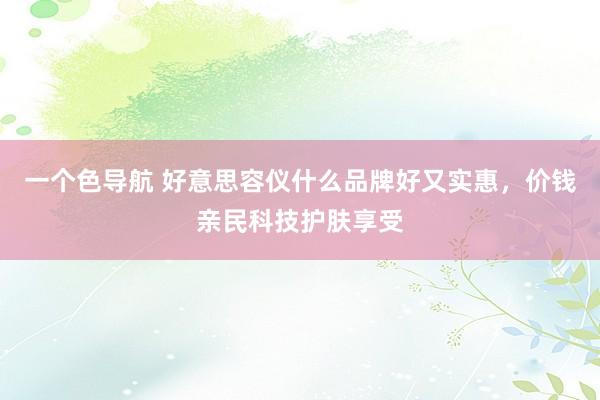 一个色导航 好意思容仪什么品牌好又实惠，价钱亲民科技护肤享受