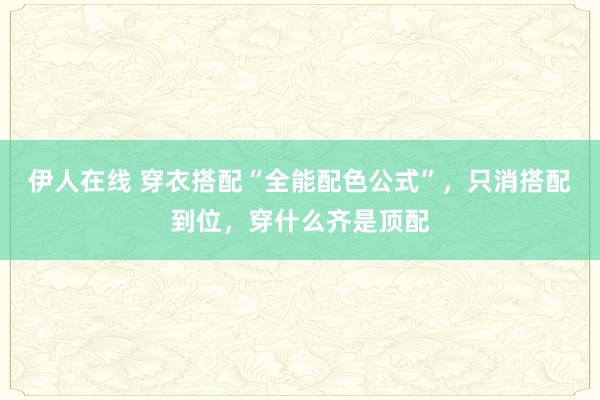 伊人在线 穿衣搭配“全能配色公式”，只消搭配到位，穿什么齐是顶配