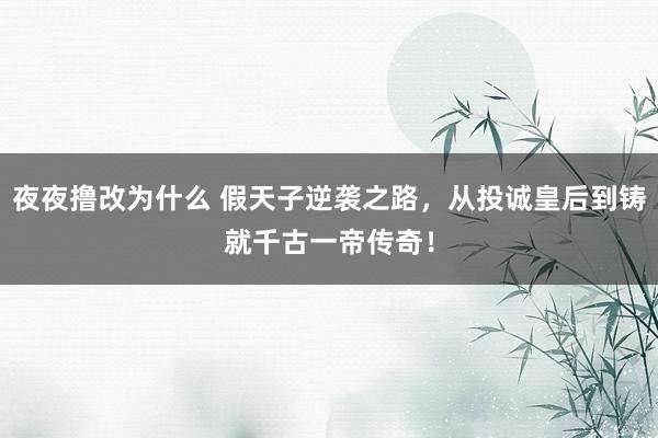 夜夜撸改为什么 假天子逆袭之路，从投诚皇后到铸就千古一帝传奇！