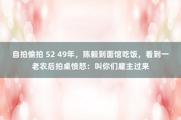 自拍偷拍 52 49年，陈毅到面馆吃饭，看到一老农后拍桌愤怒：叫你们雇主过来