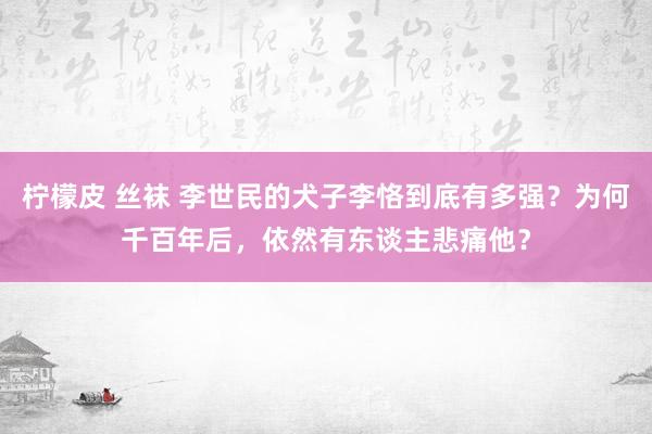 柠檬皮 丝袜 李世民的犬子李恪到底有多强？为何千百年后，依然有东谈主悲痛他？