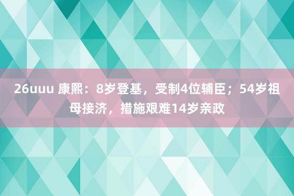 26uuu 康熙：8岁登基，受制4位辅臣；54岁祖母接济，措施艰难14岁亲政