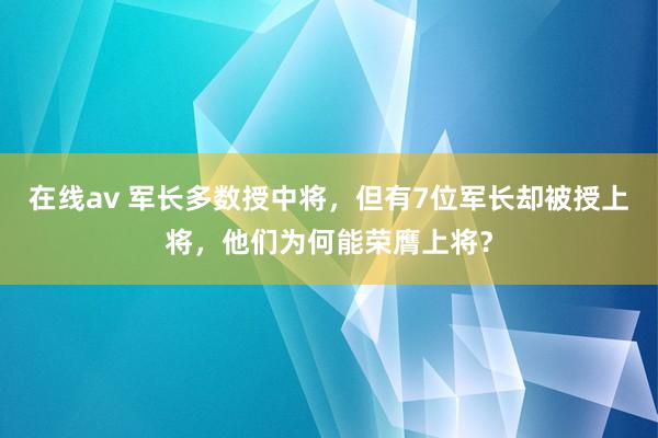 在线av 军长多数授中将，但有7位军长却被授上将，他们为何能荣膺上将？