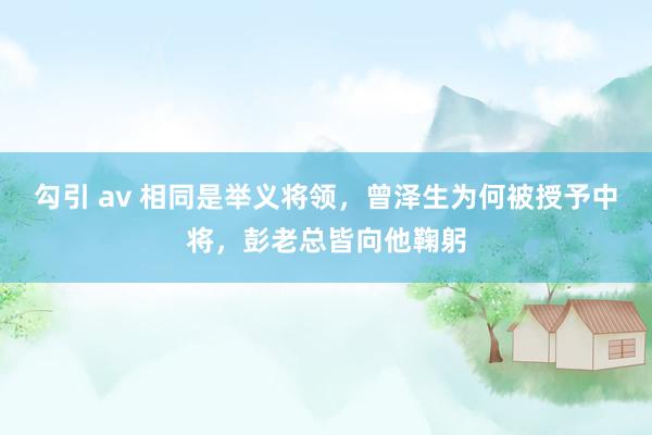 勾引 av 相同是举义将领，曾泽生为何被授予中将，彭老总皆向他鞠躬
