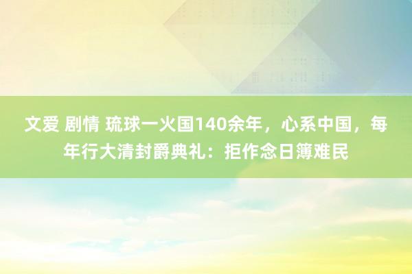 文爱 剧情 琉球一火国140余年，心系中国，每年行大清封爵典礼：拒作念日簿难民