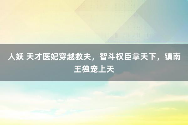 人妖 天才医妃穿越救夫，智斗权臣掌天下，镇南王独宠上天