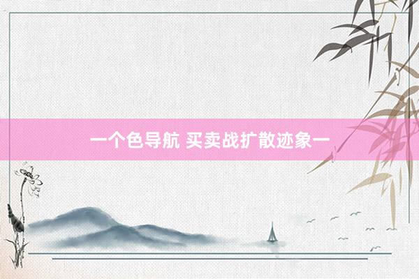 一个色导航 买卖战扩散迹象一