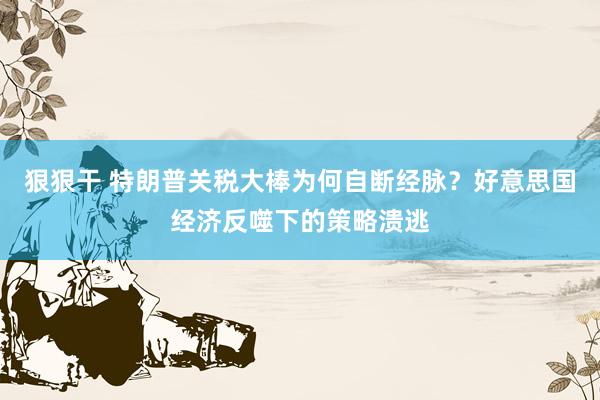 狠狠干 特朗普关税大棒为何自断经脉？好意思国经济反噬下的策略溃逃