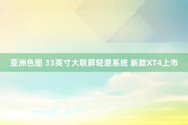 亚洲色图 33英寸大联屏轻混系统 新款XT4上市