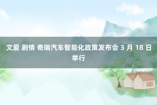 文爱 剧情 奇瑞汽车智能化政策发布会 3 月 18 日举行