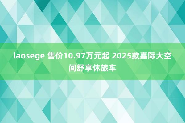 laosege 售价10.97万元起 2025款嘉际大空间舒享休旅车