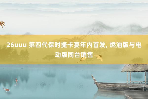 26uuu 第四代保时捷卡宴年内首发, 燃油版与电动版同台销售