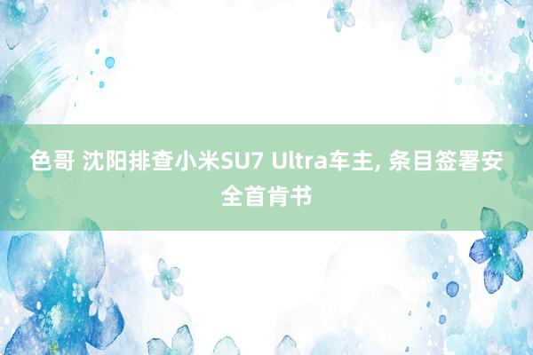 色哥 沈阳排查小米SU7 Ultra车主, 条目签署安全首肯书