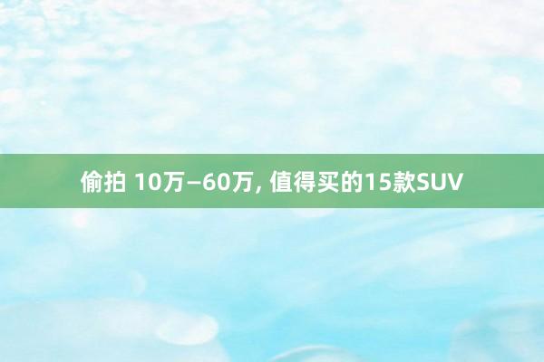 偷拍 10万—60万, 值得买的15款SUV