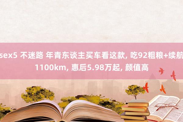 sex5 不迷路 年青东谈主买车看这款, 吃92粗粮+续航1100km, 惠后5.98万起, 颜值高
