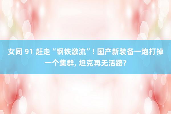 女同 91 赶走“钢铁激流”! 国产新装备一炮打掉一个集群, 坦克再无活路?