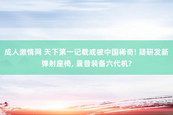 成人激情网 天下第一记载或被中国稀奇! 疑研发新弹射座椅, 曩昔装备六代机?