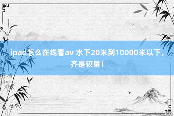 ipad怎么在线看av 水下20米到10000米以下，齐是较量！