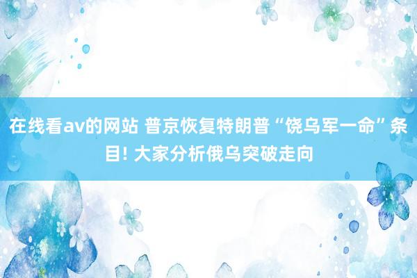 在线看av的网站 普京恢复特朗普“饶乌军一命”条目! 大家分析俄乌突破走向