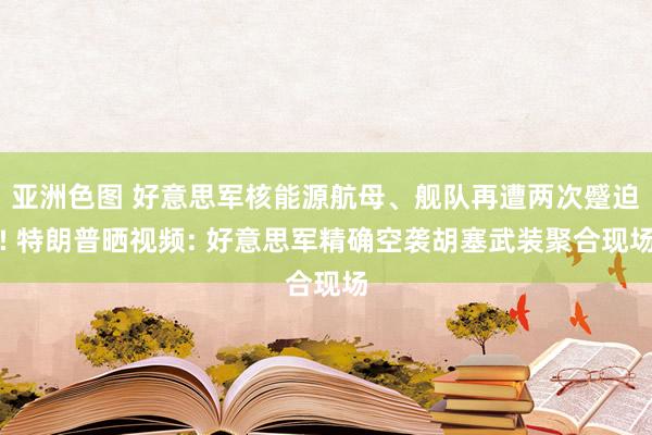 亚洲色图 好意思军核能源航母、舰队再遭两次蹙迫! 特朗普晒视频: 好意思军精确空袭胡塞武装聚合现场