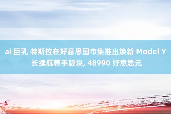 ai 巨乳 特斯拉在好意思国市集推出焕新 Model Y 长续航着手版块, 48990 好意思元