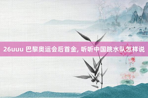26uuu 巴黎奥运会后首金, 听听中国跳水队怎样说