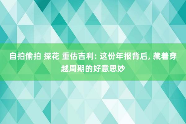 自拍偷拍 探花 重估吉利: 这份年报背后, 藏着穿越周期的好意思妙