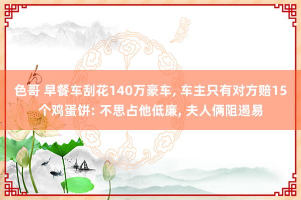 色哥 早餐车刮花140万豪车, 车主只有对方赔15个鸡蛋饼: 不思占他低廉, 夫人俩阻遏易