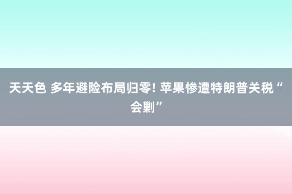 天天色 多年避险布局归零! 苹果惨遭特朗普关税“会剿”