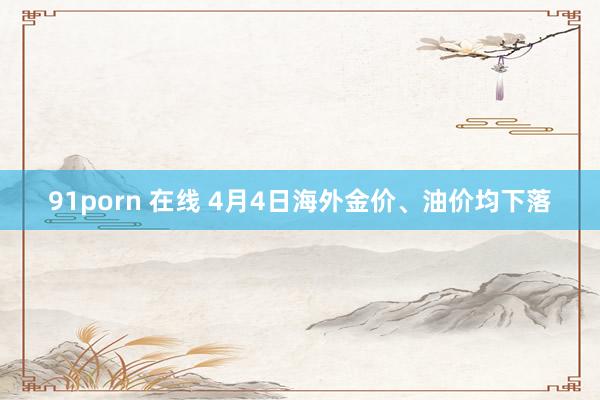 91porn 在线 4月4日海外金价、油价均下落