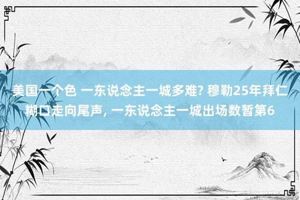 美国一个色 一东说念主一城多难? 穆勒25年拜仁糊口走向尾声, 一东说念主一城出场数暂第6